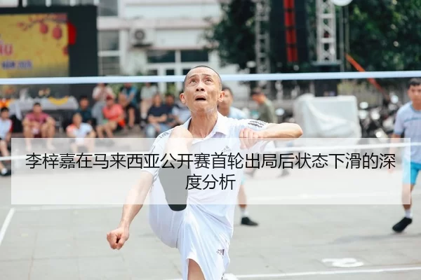 李梓嘉在马来西亚公开赛首轮出局后状态下滑的深度分析