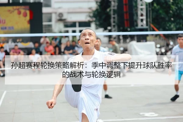 孙超赛程轮换策略解析：季中调整下提升球队胜率的战术与轮换逻辑